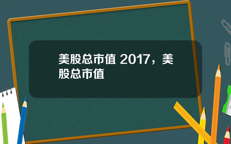 美股总市值 2017，美股总市值